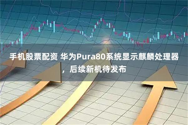 手机股票配资 华为Pura80系统显示麒麟处理器，后续新机待发布