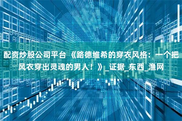 配资炒股公司平台 《路德维希的穿衣风格：一个把风衣穿出灵魂的男人！》_证据_东西_渔网