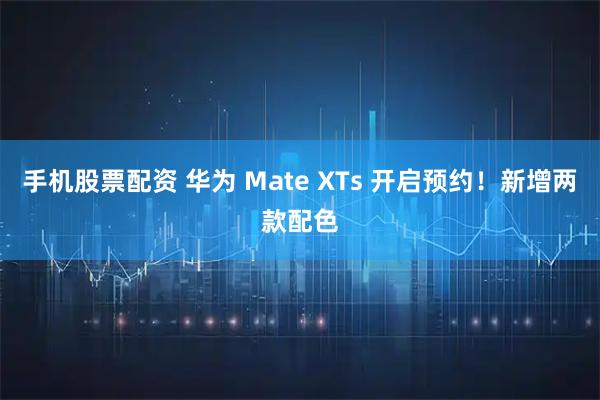 手机股票配资 华为 Mate XTs 开启预约！新增两款配色