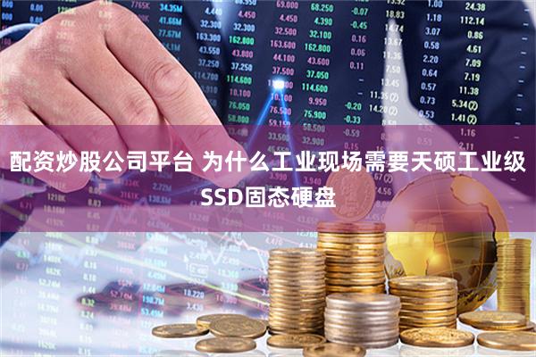 配资炒股公司平台 为什么工业现场需要天硕工业级SSD固态硬盘