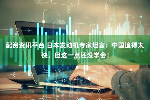 配资资讯平台 日本发动机专家坦言：中国追得太快，但这一点还没学会！