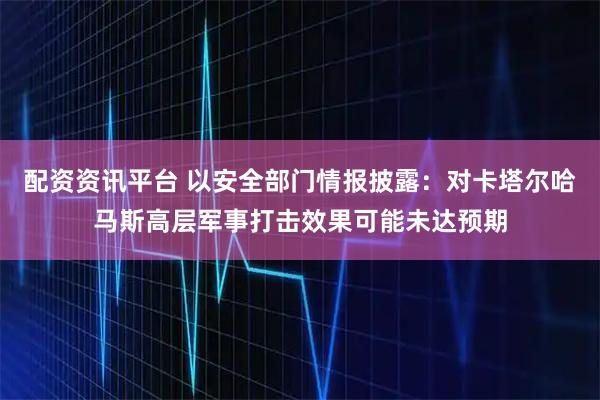 配资资讯平台 以安全部门情报披露：对卡塔尔哈马斯高层军事打击效果可能未达预期