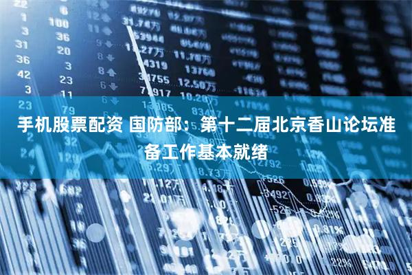 手机股票配资 国防部：第十二届北京香山论坛准备工作基本就绪