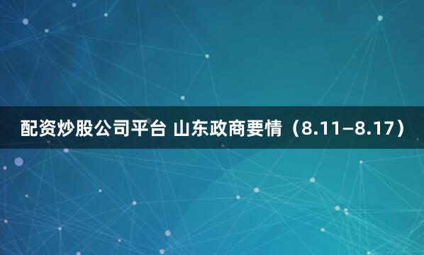 配资炒股公司平台 山东政商要情（8.11—8.17）