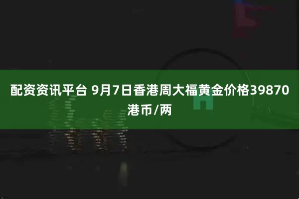 配资资讯平台 9月7日香港周大福黄金价格39870港币/两