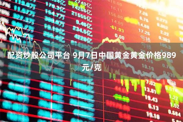配资炒股公司平台 9月7日中国黄金黄金价格989元/克
