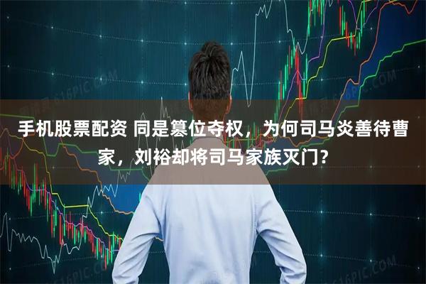 手机股票配资 同是篡位夺权，为何司马炎善待曹家，刘裕却将司马家族灭门？