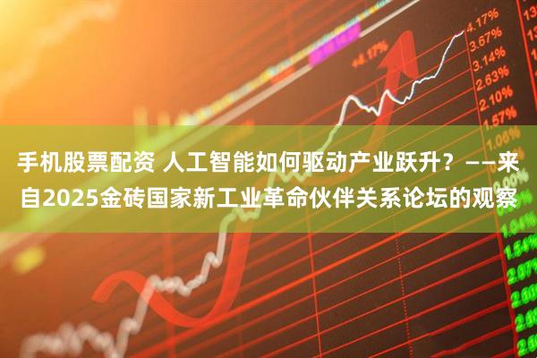 手机股票配资 人工智能如何驱动产业跃升？——来自2025金砖国家新工业革命伙伴关系论坛的观察