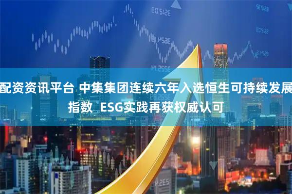 配资资讯平台 中集集团连续六年入选恒生可持续发展指数  ESG实践再获权威认可