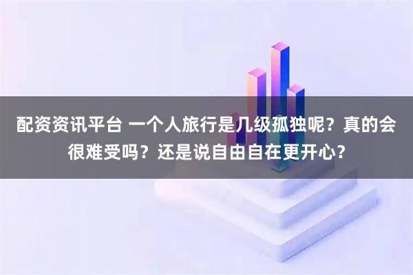 配资资讯平台 一个人旅行是几级孤独呢？真的会很难受吗？还是说自由自在更开心？