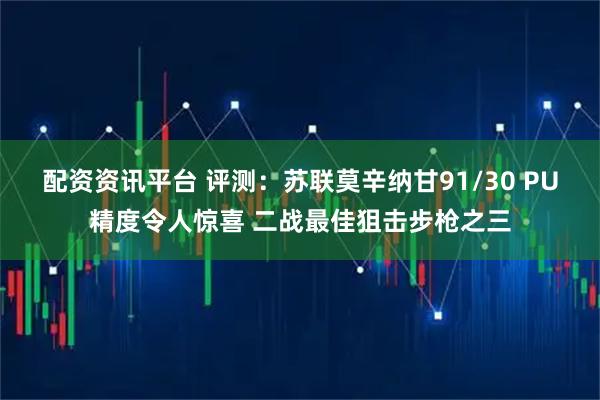 配资资讯平台 评测：苏联莫辛纳甘91/30 PU精度令人惊喜 二战最佳狙击步枪之三