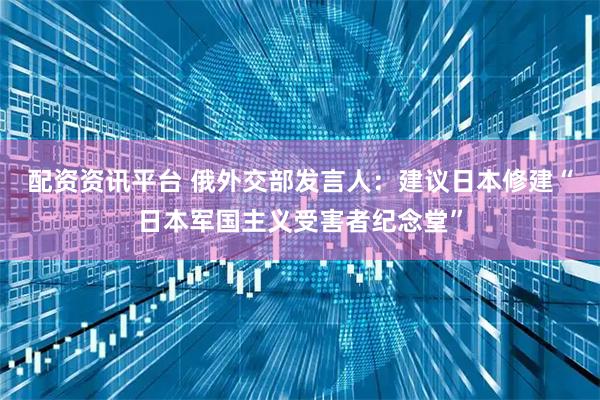 配资资讯平台 俄外交部发言人：建议日本修建“日本军国主义受害者纪念堂”