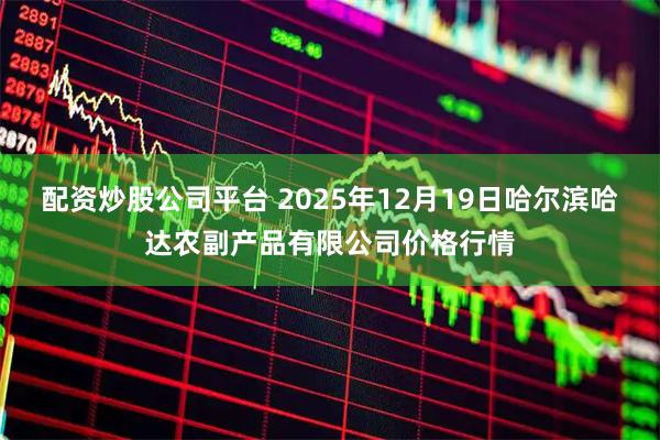 配资炒股公司平台 2025年12月19日哈尔滨哈达农副产品有限公司价格行情