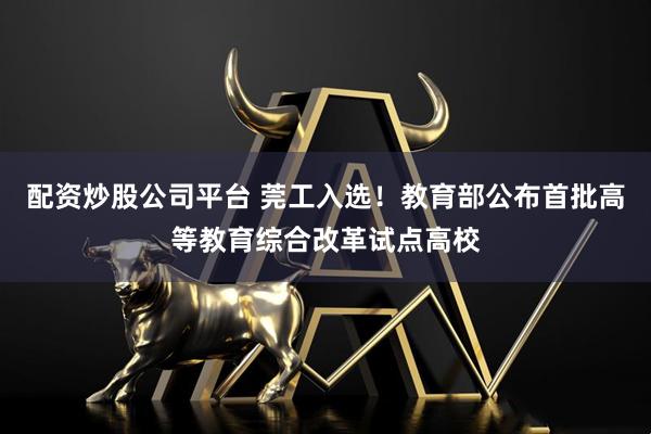 配资炒股公司平台 莞工入选！教育部公布首批高等教育综合改革试点高校